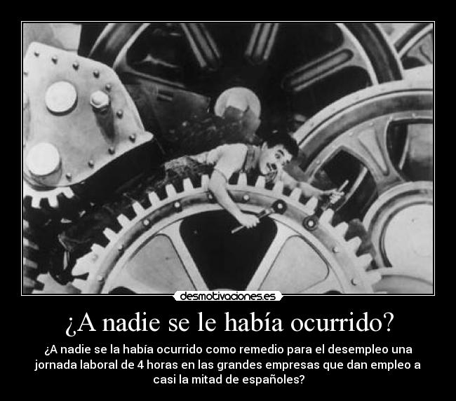 ¿A nadie se le había ocurrido? - ¿A nadie se la había ocurrido como remedio para el desempleo una
jornada laboral de 4 horas en las grandes empresas que dan empleo a
casi la mitad de españoles?