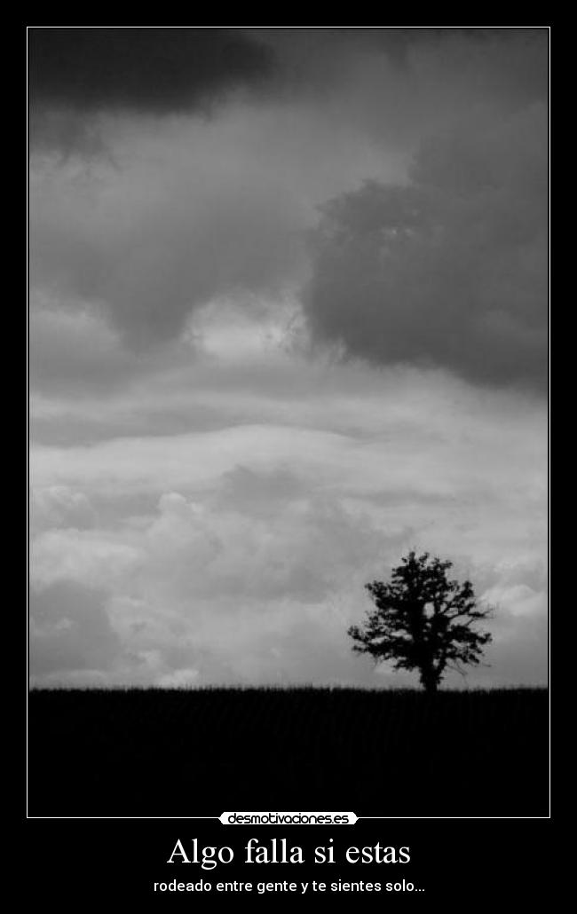 Algo falla si estas - rodeado entre gente y te sientes solo...