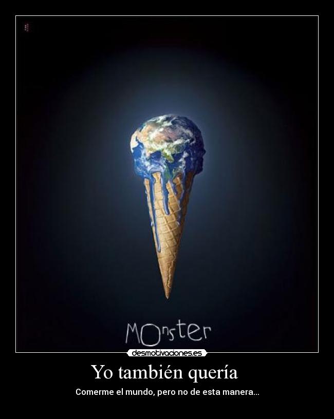 Yo también quería  - Comerme el mundo, pero no de esta manera...
