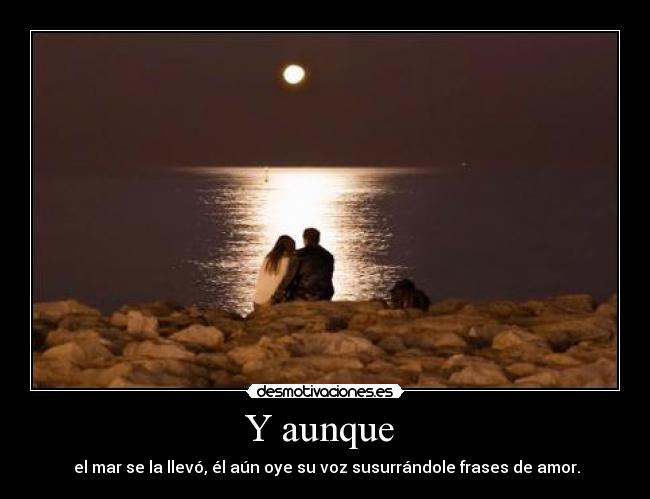 Y aunque - el mar se la llevó, él aún oye su voz susurrándole frases de amor.