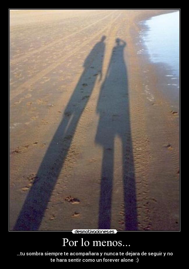  Por lo menos... - ...tu sombra siempre te acompañara y nunca te dejara de seguir y no
te hara sentir como un forever alone  :)