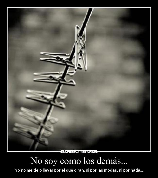 No soy como los demás... - Yo no me dejo llevar por el que dirán, ni por las modas, ni por nada...