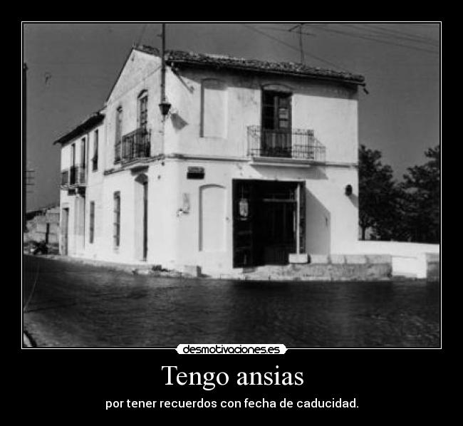 Tengo ansias - por tener recuerdos con fecha de caducidad.