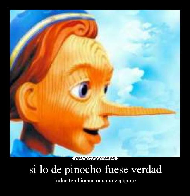 si lo de pinocho fuese verdad - todos tendriamos una nariz gigante
