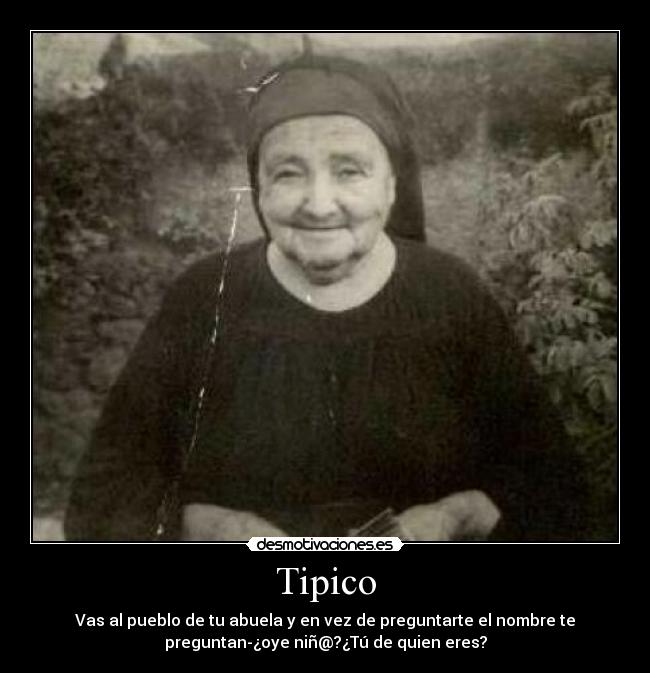 Tipico - Vas al pueblo de tu abuela y en vez de preguntarte el nombre te
preguntan-¿oye niñ@?¿Tú de quien eres?