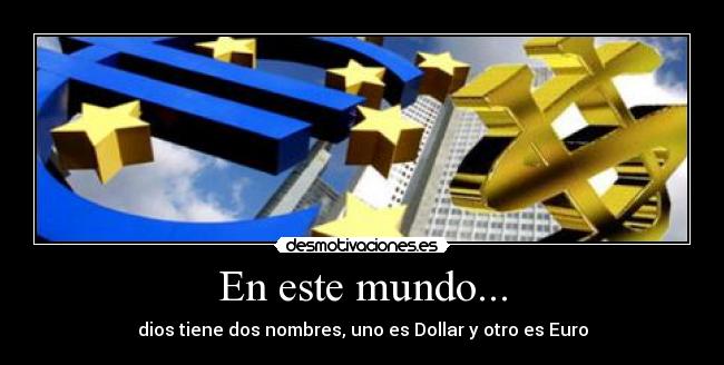 En este mundo... - dios tiene dos nombres, uno es Dollar y otro es Euro