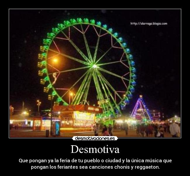 Desmotiva - Que pongan ya la feria de tu pueblo o ciudad y la única música que
pongan los feriantes sea canciones chonis y reggaeton.