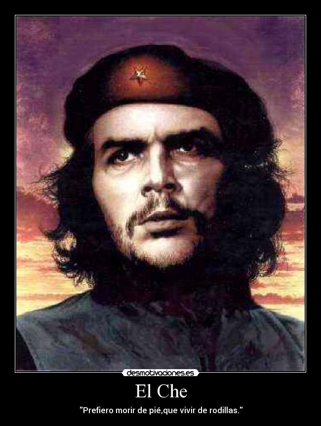 El Che - Prefiero morir de pié,que vivir de rodillas.