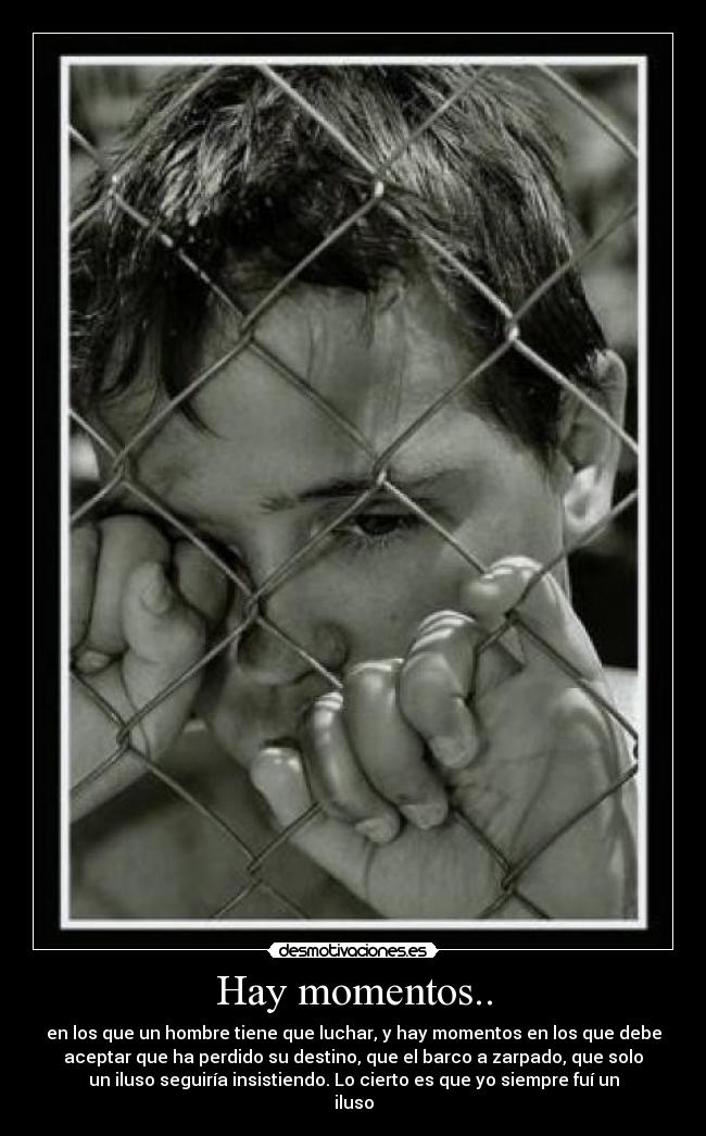 Hay momentos.. - en los que un hombre tiene que luchar, y hay momentos en los que debe
aceptar que ha perdido su destino, que el barco a zarpado, que solo
un iluso seguiría insistiendo. Lo cierto es que yo siempre fuí un
iluso