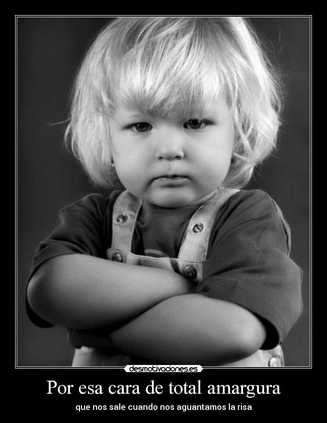 Por esa cara de total amargura -