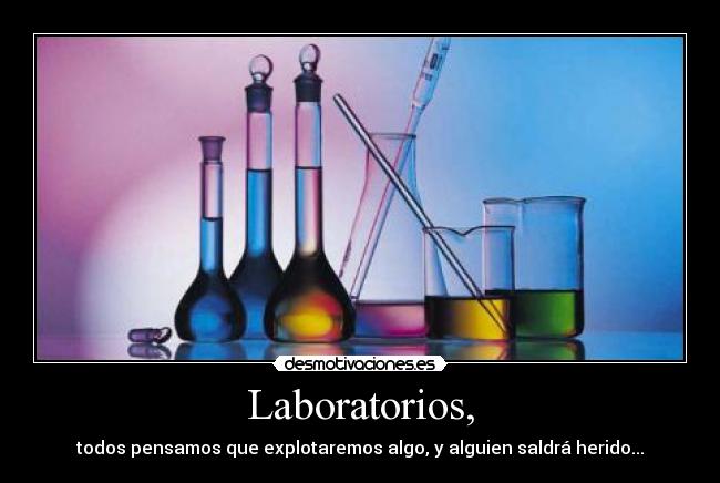 Laboratorios, - todos pensamos que explotaremos algo, y alguien saldrá herido...