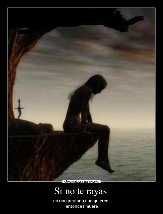 Si no te rayas - en una persona que quieres..
entonces,muere