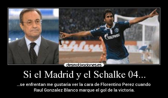 Si el Madrid y el Schalke 04... - ...se enfrentan me gustaria ver la cara de Florentino Perez cuando 
Raul Gonzalez Blanco marque el gol de la victoria.
