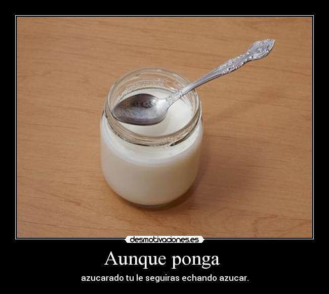 Aunque ponga  - azucarado tu le seguiras echando azucar.