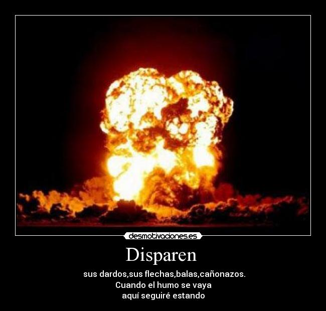 Disparen - sus dardos,sus flechas,balas,cañonazos.
Cuando el humo se vaya
aquí seguiré estando