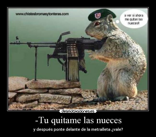 -Tu quitame las nueces - y después ponte delante de la metralleta ¿vale?