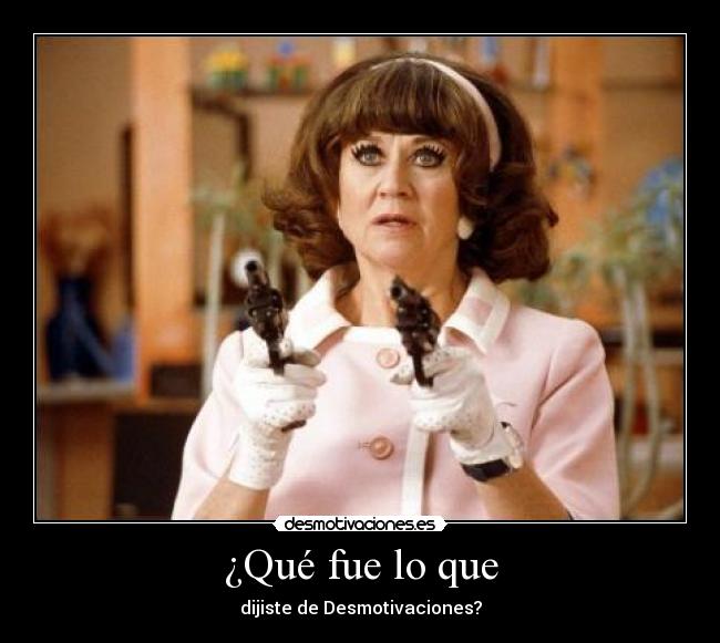 ¿Qué fue lo que - dijiste de Desmotivaciones?