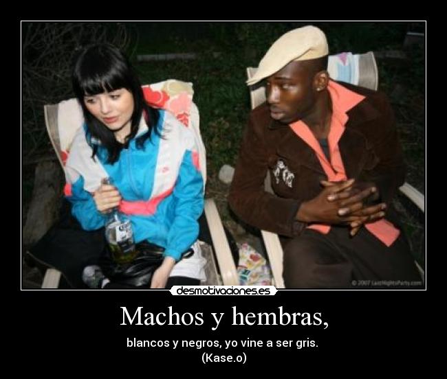 Machos y hembras, - blancos y negros, yo vine a ser gris.
(Kase.o)