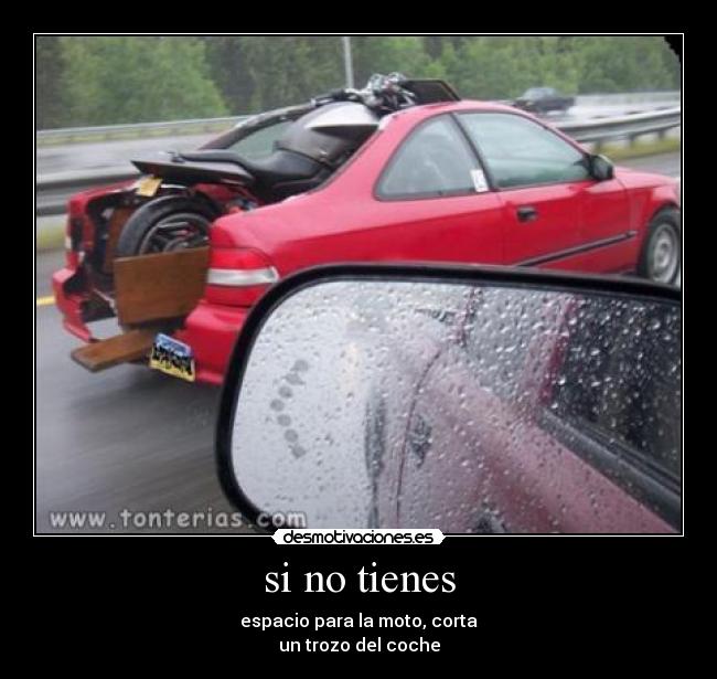 si no tienes - espacio para la moto, corta
un trozo del coche