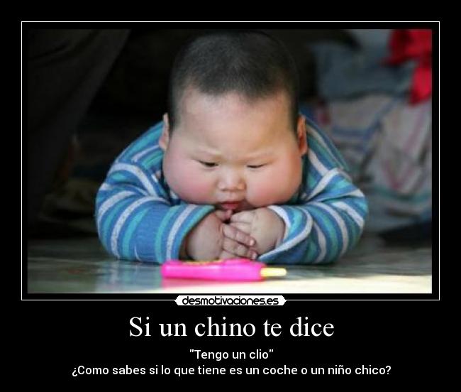 Si un chino te dice - Tengo un clio
¿Como sabes si lo que tiene es un coche o un niño chico?
