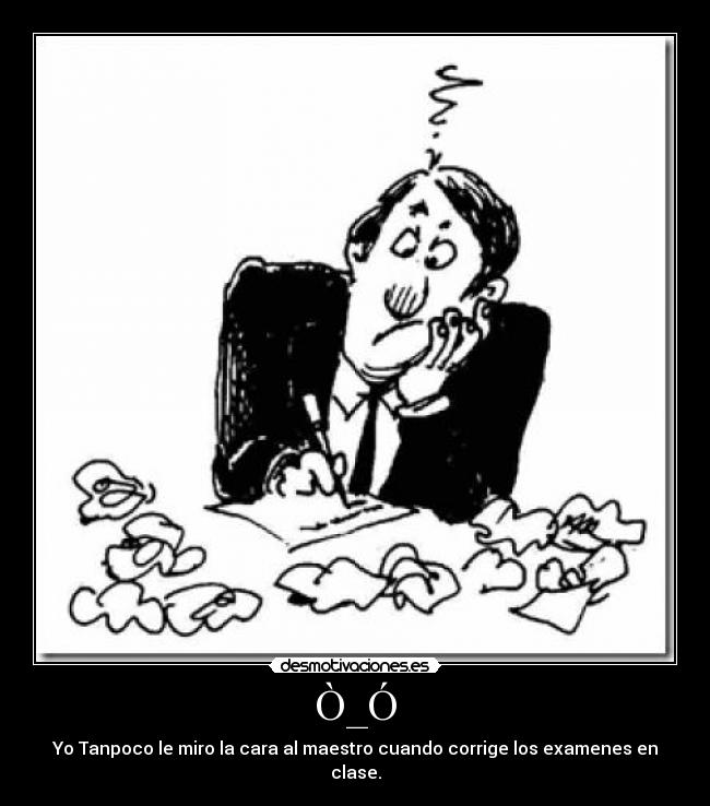 Ò_Ó - Yo Tanpoco le miro la cara al maestro cuando corrige los examenes en clase.