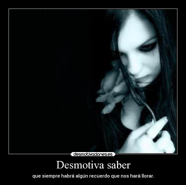 Desmotiva saber - que siempre habrá algún recuerdo que nos hará llorar.