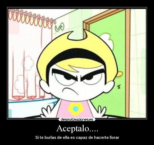 Aceptalo.... - Si te burlas de ella es capaz de hacerte llorar