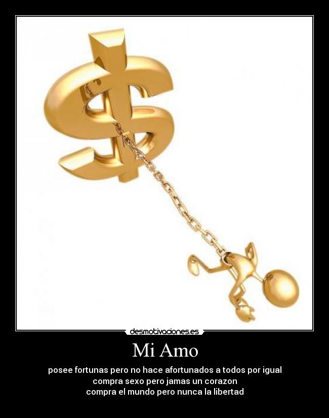 Mi Amo - posee fortunas pero no hace afortunados a todos por igual
compra sexo pero jamas un corazon
compra el mundo pero nunca la libertad