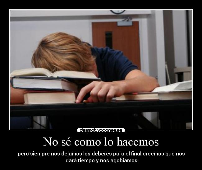 No sé como lo hacemos - pero siempre nos dejamos los deberes para el final,creemos que nos
dará tiempo y nos agobiamos