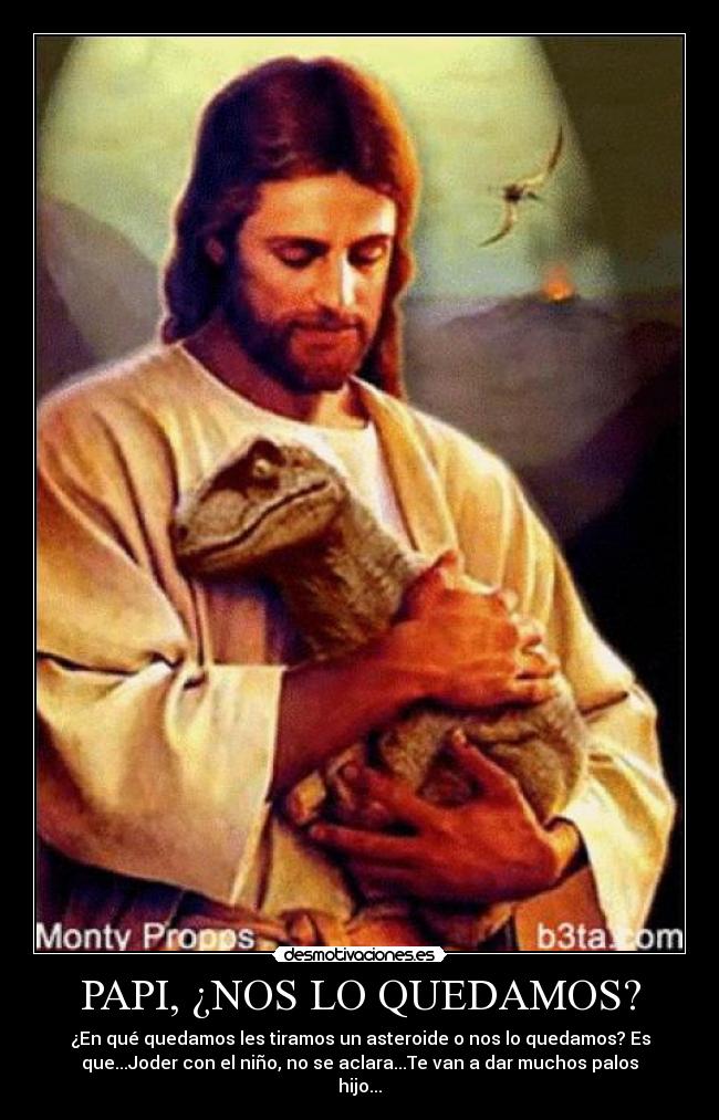 PAPI, ¿NOS LO QUEDAMOS? - ¿En qué quedamos les tiramos un asteroide o nos lo quedamos? Es
que...Joder con el niño, no se aclara...Te van a dar muchos palos
hijo...