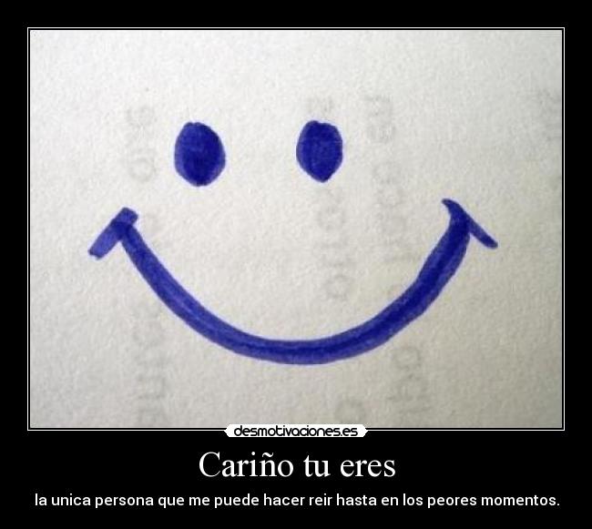 Cariño tu eres - la unica persona que me puede hacer reir hasta en los peores momentos.