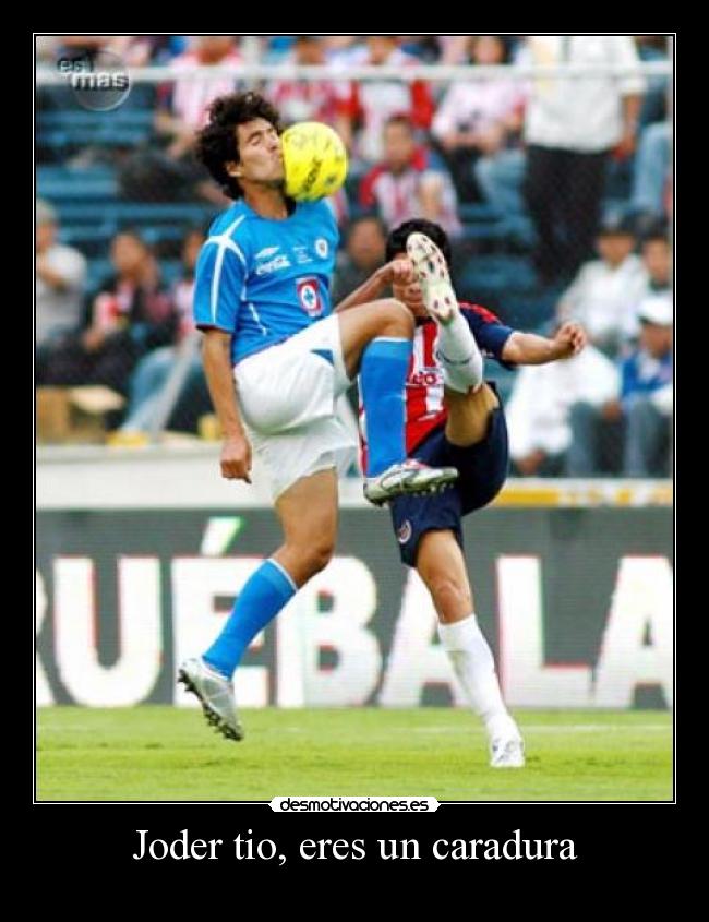 Joder tio, eres un caradura - 