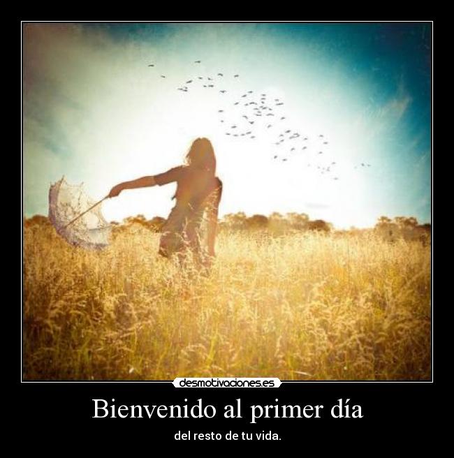 Bienvenido al primer día - del resto de tu vida.