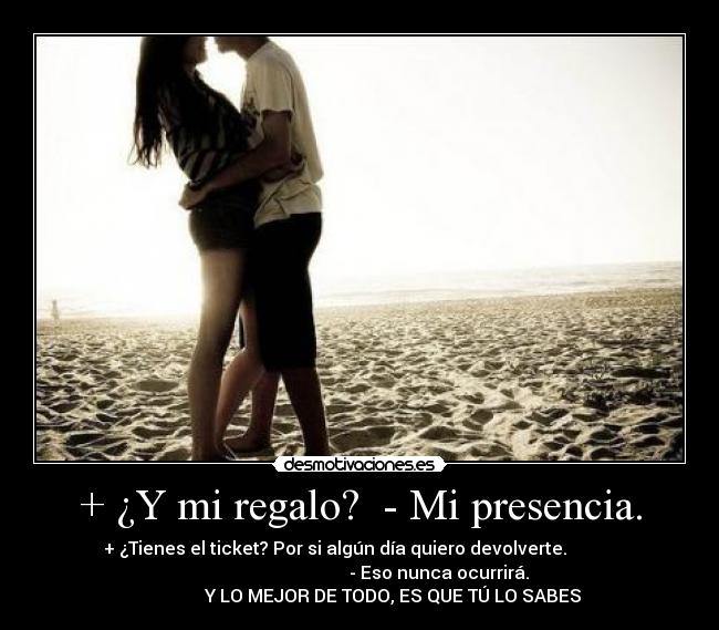 + ¿Y mi regalo?  - Mi presencia. - + ¿Tienes el ticket? Por si algún día quiero devolverte.           
                                          - Eso nunca ocurrirá.      
                Y LO MEJOR DE TODO, ES QUE TÚ LO SABES ♥