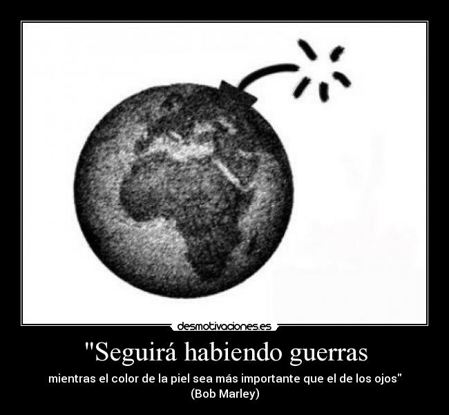 Seguirá habiendo guerras - mientras el color de la piel sea más importante que el de los ojos
(Bob Marley)