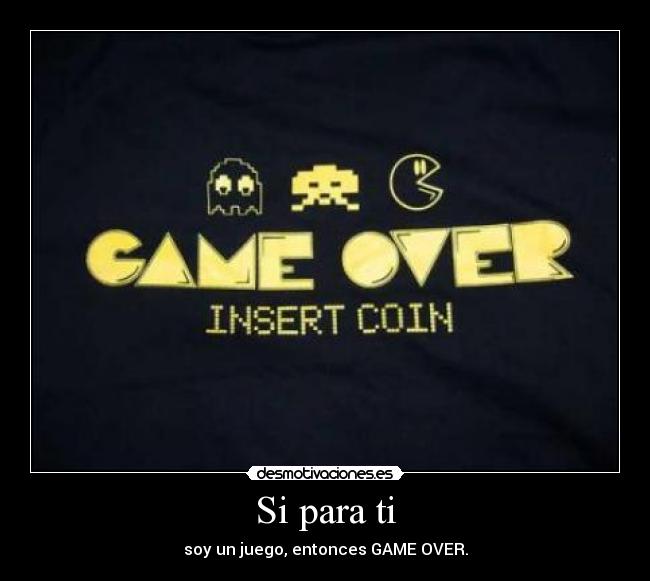 Si para ti - soy un juego, entonces GAME OVER.