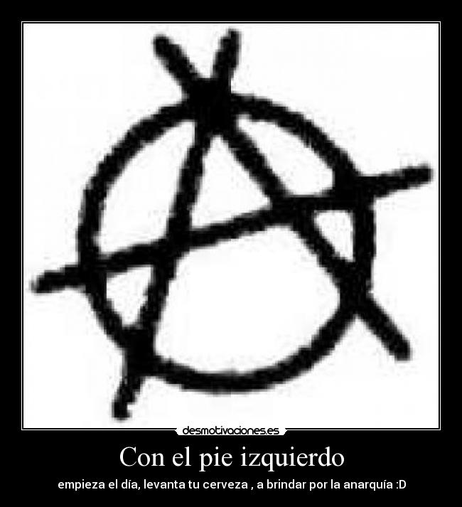 Con el pie izquierdo - empieza el día, levanta tu cerveza , a brindar por la anarquía :D