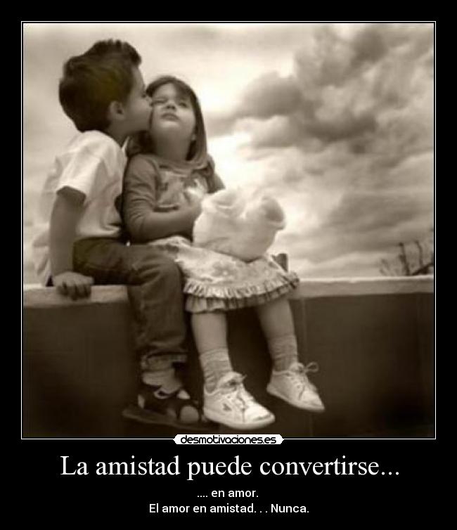 La amistad puede convertirse... - .... en amor. 
El amor en amistad. . . Nunca.