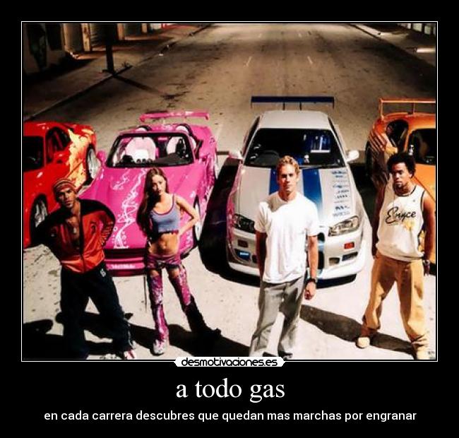 a todo gas - en cada carrera descubres que quedan mas marchas por engranar