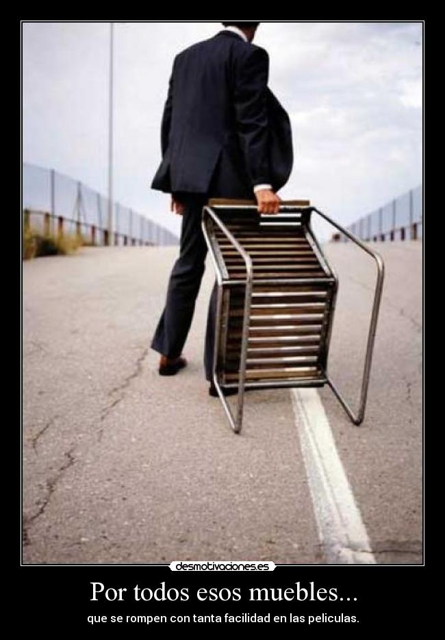 Por todos esos muebles... - que se rompen con tanta facilidad en las peliculas.