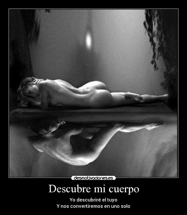 Descubre mi cuerpo - Yo descubriré el tuyo
Y nos convertiremos en uno solo