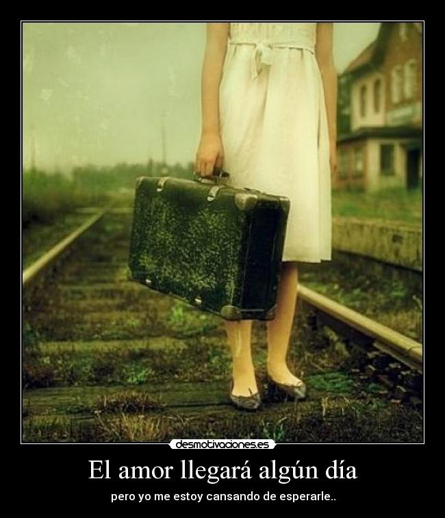 El amor llegará algún día - pero yo me estoy cansando de esperarle..