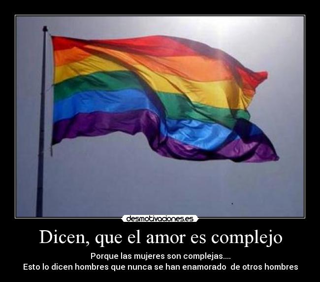 Dicen, que el amor es complejo - Porque las mujeres son complejas....
Esto lo dicen hombres que nunca se han enamorado  de otros hombres