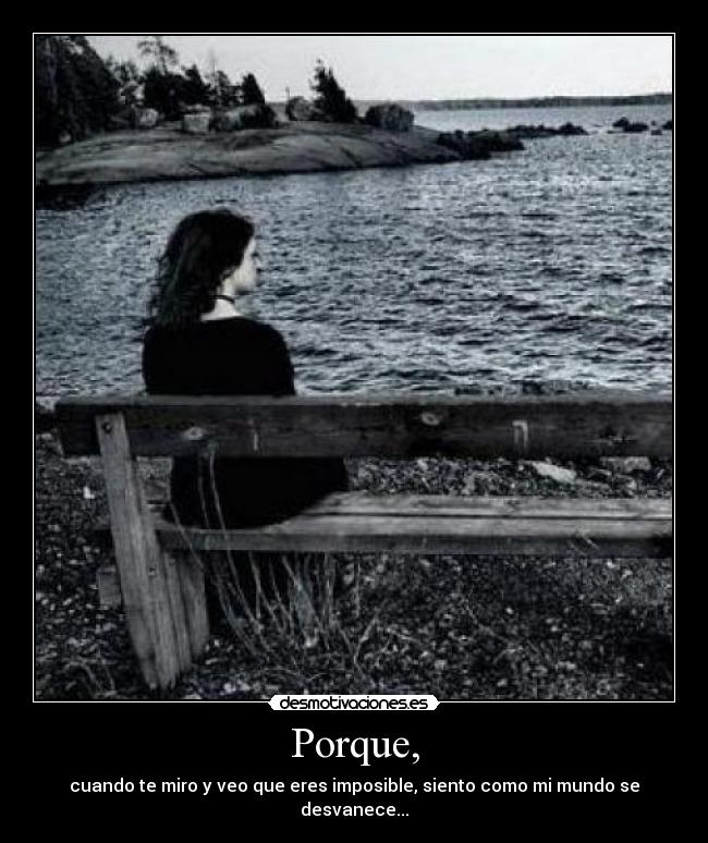 Porque, - cuando te miro y veo que eres imposible, siento como mi mundo se desvanece...