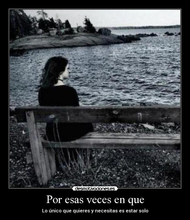 Por esas veces en que - Lo único que quieres y necesitas es estar solo