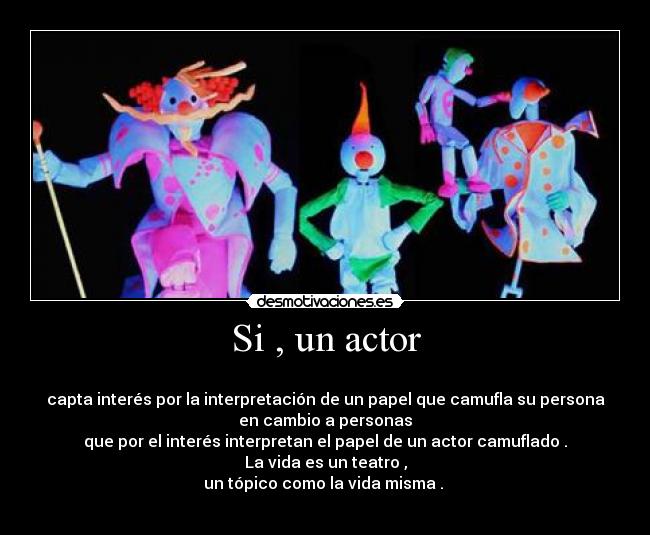 Si , un actor - 
capta interés por la interpretación de un papel que camufla su persona
en cambio a personas
que por el interés interpretan el papel de un actor camuflado .
La vida es un teatro ,
un tópico como la vida misma . 
