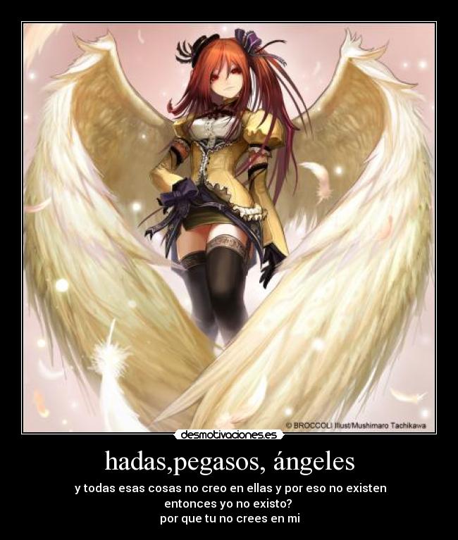 hadas,pegasos, ángeles -  y todas esas cosas no creo en ellas y por eso no existen
entonces yo no existo? 
por que tu no crees en mi