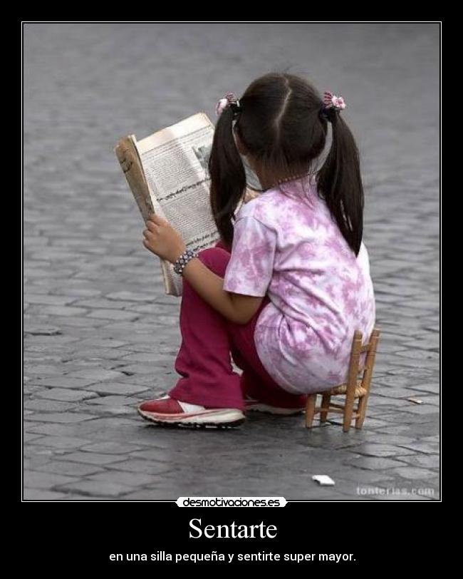 Sentarte - en una silla pequeña y sentirte super mayor.