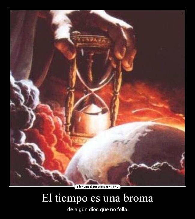 El tiempo es una broma - de algún dios que no folla.