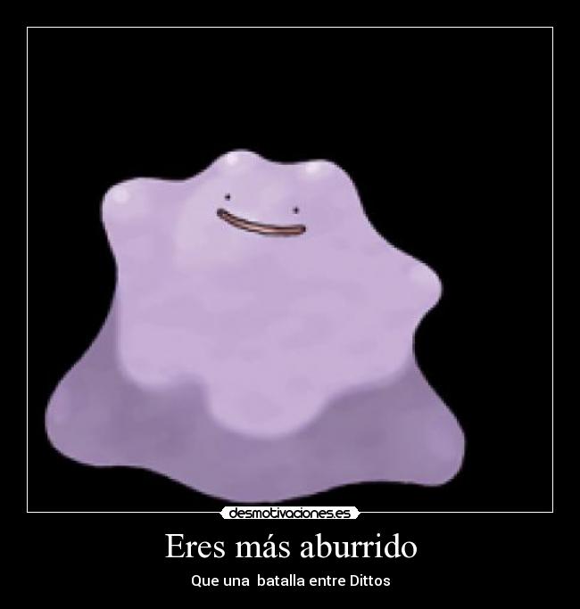 Eres más aburrido - Que una  batalla entre Dittos